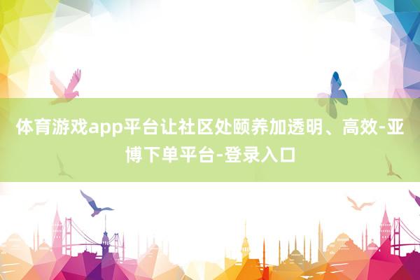 体育游戏app平台让社区处颐养加透明、高效-亚博下单平台-登录入口