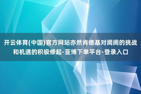 开云体育(中国)官方网站亦然肯德基对阛阓的挑战和机遇的积极修起-亚博下单平台-登录入口