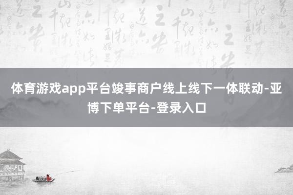 体育游戏app平台竣事商户线上线下一体联动-亚博下单平台-登录入口