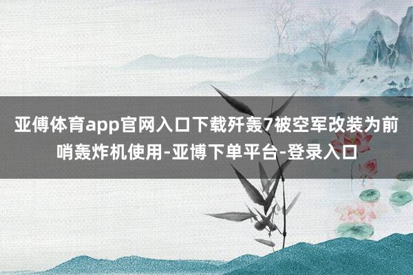 亚傅体育app官网入口下载歼轰7被空军改装为前哨轰炸机使用-亚博下单平台-登录入口