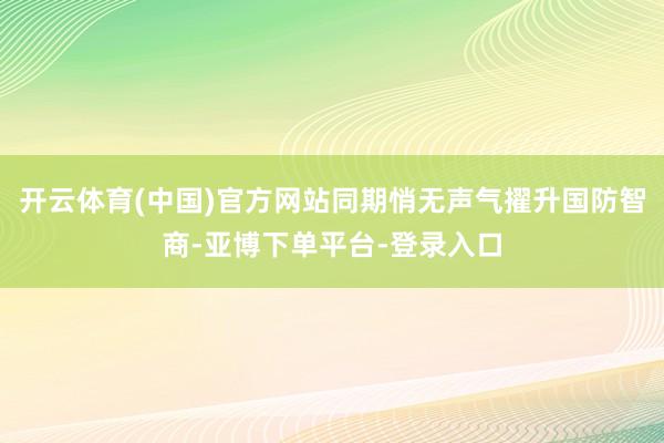 开云体育(中国)官方网站同期悄无声气擢升国防智商-亚博下单平台-登录入口