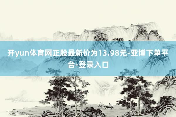 开yun体育网正股最新价为13.98元-亚博下单平台-登录入口