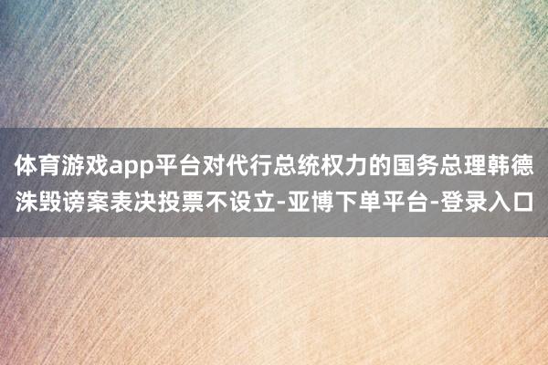 体育游戏app平台对代行总统权力的国务总理韩德洙毁谤案表决投票不设立-亚博下单平台-登录入口