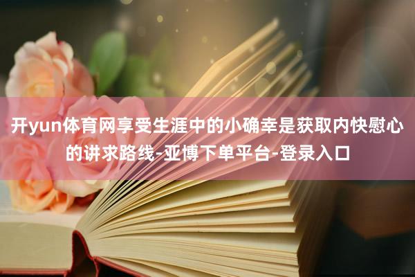 开yun体育网享受生涯中的小确幸是获取内快慰心的讲求路线-亚博下单平台-登录入口