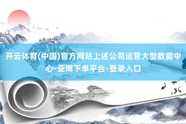 开云体育(中国)官方网站上述公司运营大型数据中心-亚博下单平台-登录入口