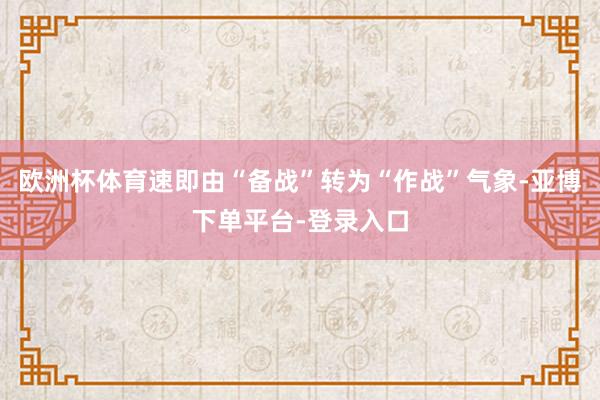 欧洲杯体育速即由“备战”转为“作战”气象-亚博下单平台-登录入口