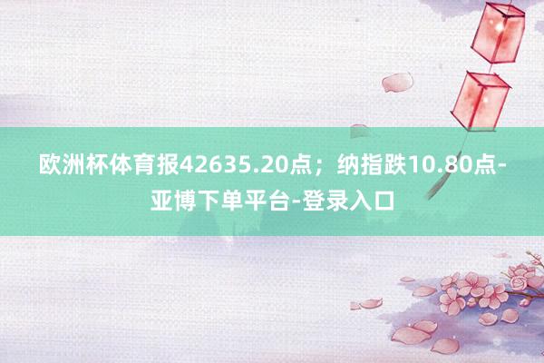 欧洲杯体育报42635.20点；纳指跌10.80点-亚博下单平台-登录入口