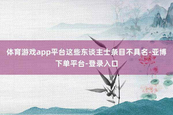 体育游戏app平台这些东谈主士条目不具名-亚博下单平台-登录入口