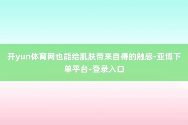 开yun体育网也能给肌肤带来自得的触感-亚博下单平台-登录入口